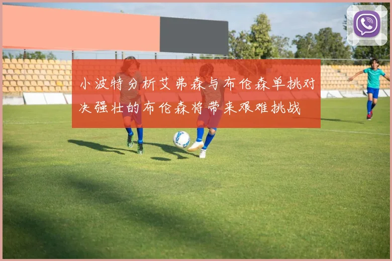 小波特分析艾弗森与布伦森单挑对决强壮的布伦森将带来艰难挑战