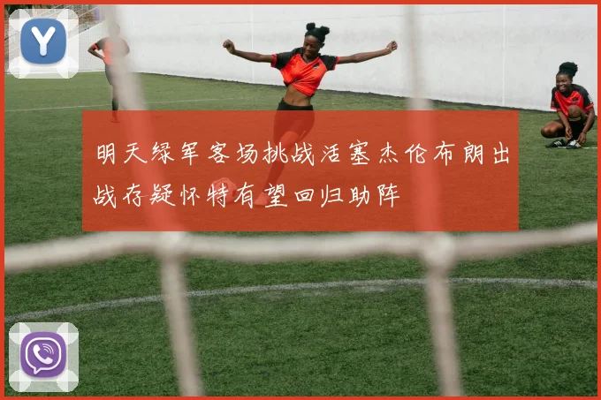 明天绿军客场挑战活塞杰伦布朗出战存疑怀特有望回归助阵