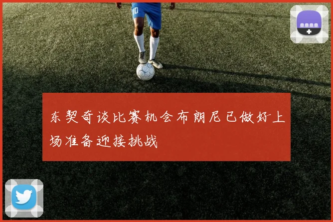 东契奇谈比赛机会布朗尼已做好上场准备迎接挑战