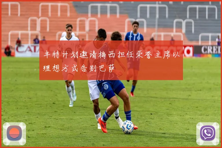 丰特计划邀请梅西担任荣誉主席以理想方式告别巴萨