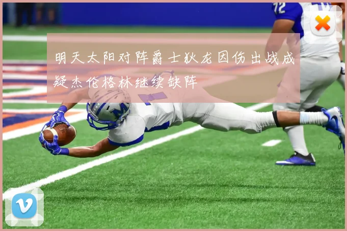 明天太阳对阵爵士狄龙因伤出战成疑杰伦格林继续缺阵