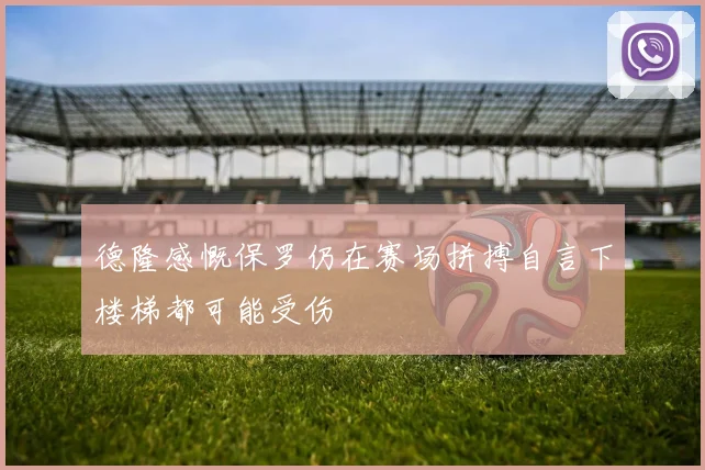 德隆感慨保罗仍在赛场拼搏自言下楼梯都可能受伤