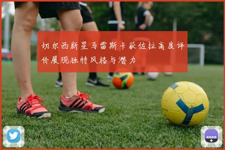 切尔西新星马雷斯卡获佐拉高度评价展现独特风格与潜力