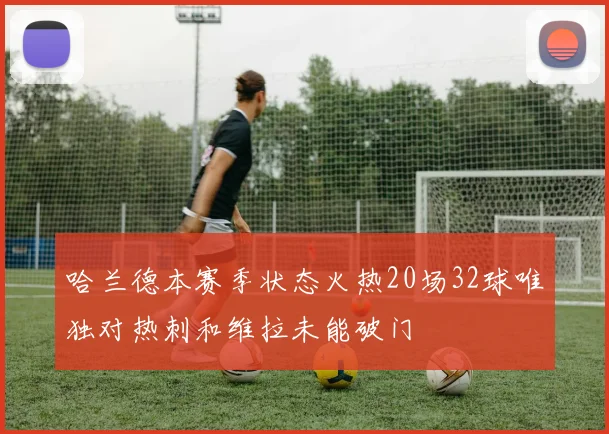 哈兰德本赛季状态火热20场32球唯独对热刺和维拉未能破门