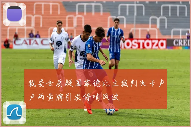 裁委会质疑国家德比主裁判决卡卢卢两黄牌引发停哨风波