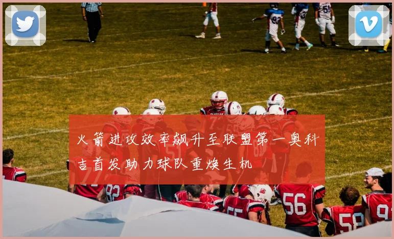火箭进攻效率飙升至联盟第一奥科吉首发助力球队重焕生机