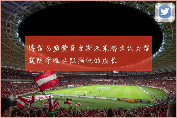 博雷戈盛赞费尔斯未来潜力认为雷霆防守难以阻挡他的成长