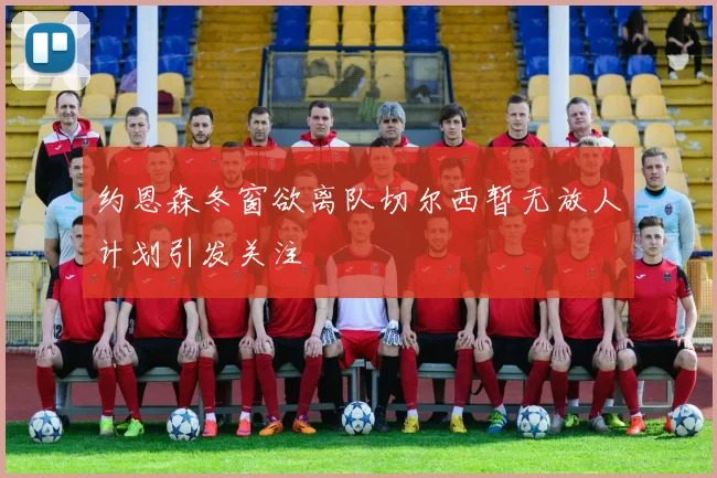 约恩森冬窗欲离队切尔西暂无放人计划引发关注