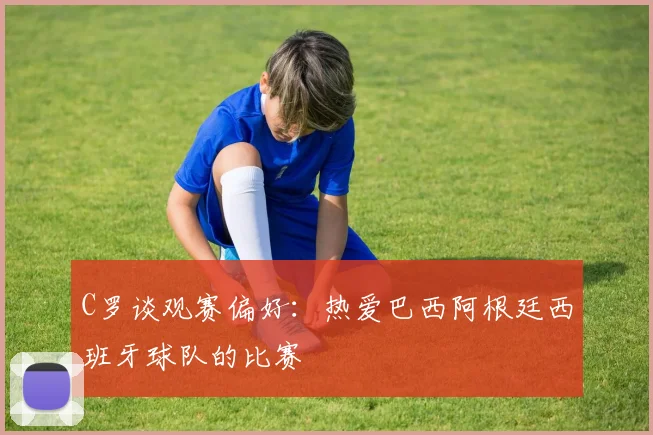 C罗谈观赛偏好：热爱巴西阿根廷西班牙球队的比赛