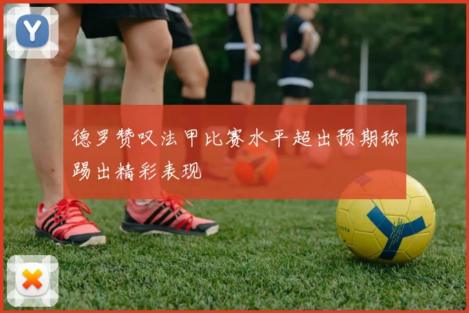 德罗赞叹法甲比赛水平超出预期称踢出精彩表现