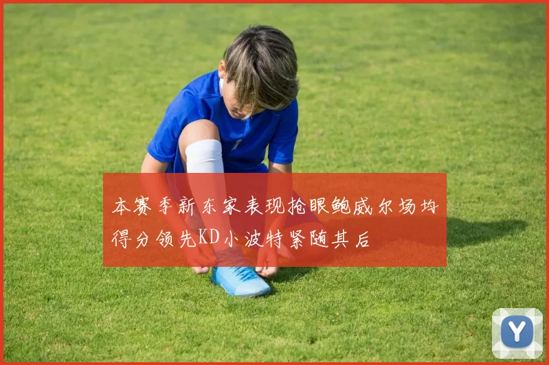 本赛季新东家表现抢眼鲍威尔场均得分领先KD小波特紧随其后