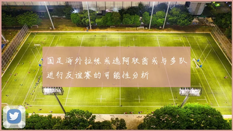 国足海外拉练或选阿联酋或与多队进行友谊赛的可能性分析
