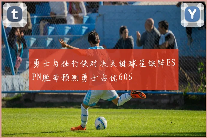 勇士与独行侠对决关键球星缺阵ESPN胜率预测勇士占优606