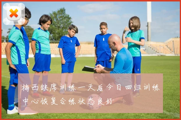 梅西缺席训练一天后今日回归训练中心恢复合练状态良好