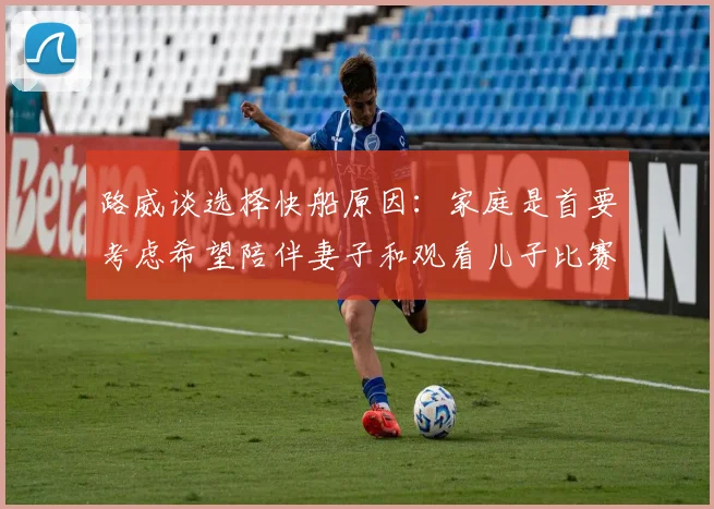 路威谈选择快船原因：家庭是首要考虑希望陪伴妻子和观看儿子比赛