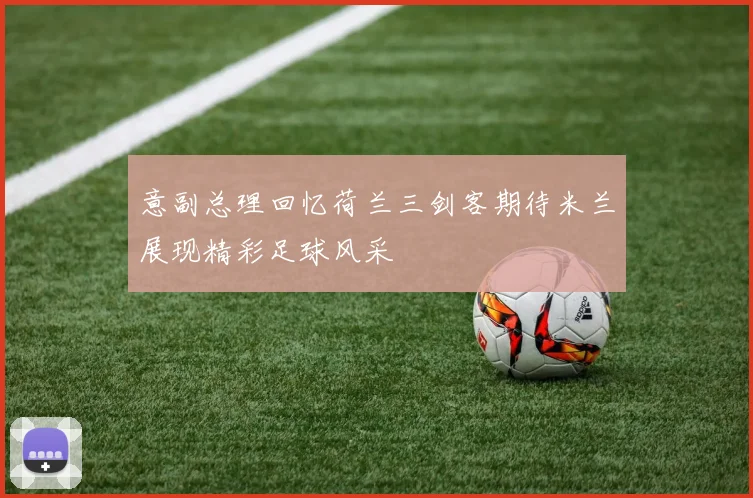 意副总理回忆荷兰三剑客期待米兰展现精彩足球风采