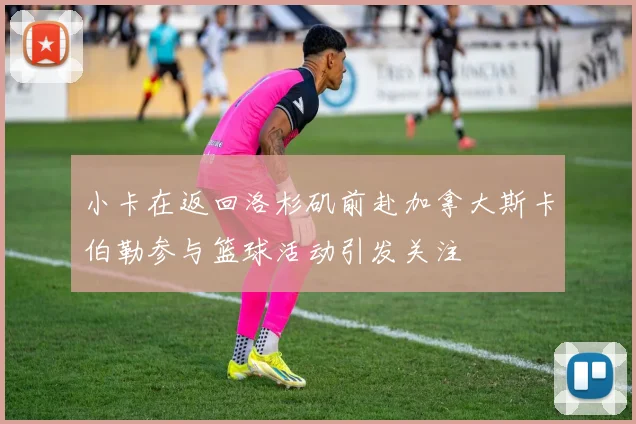 小卡在返回洛杉矶前赴加拿大斯卡伯勒参与篮球活动引发关注
