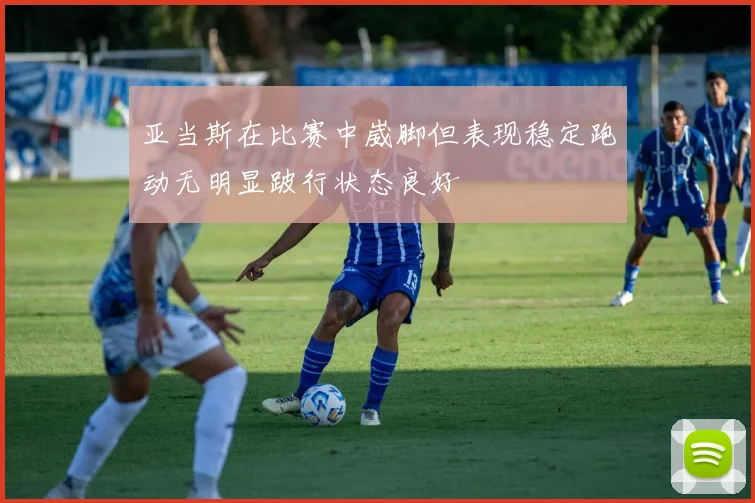 亚当斯在比赛中崴脚但表现稳定跑动无明显跛行状态良好