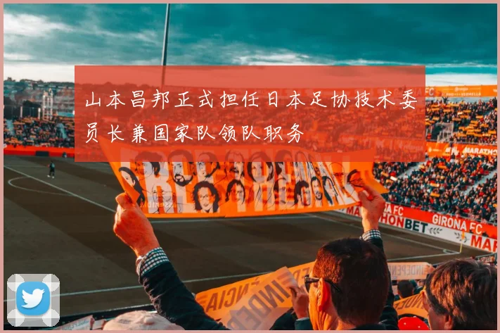 山本昌邦正式担任日本足协技术委员长兼国家队领队职务