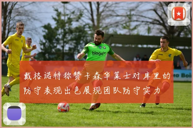 戴格诺特称赞卡森华莱士对库里的防守表现出色展现团队防守实力