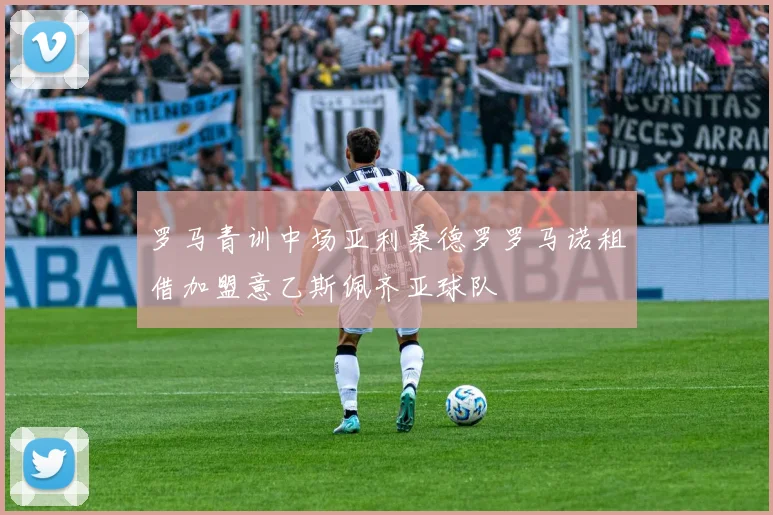 罗马青训中场亚利桑德罗罗马诺租借加盟意乙斯佩齐亚球队