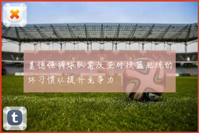 基德强调球队需改正对投篮犯规的坏习惯以提升竞争力