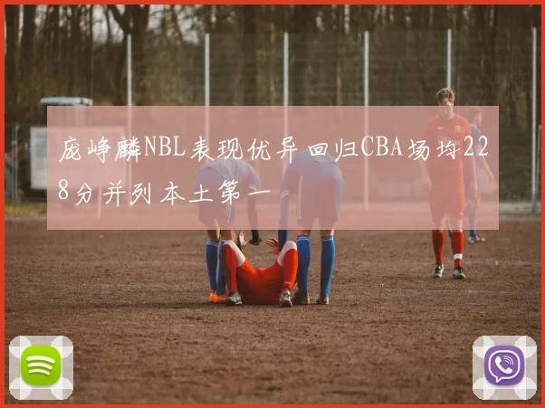 庞峥麟NBL表现优异回归CBA场均228分并列本土第一