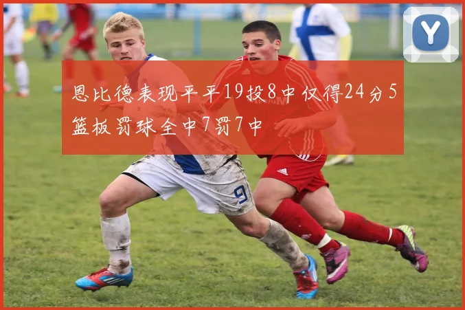 恩比德表现平平19投8中仅得24分5篮板罚球全中7罚7中