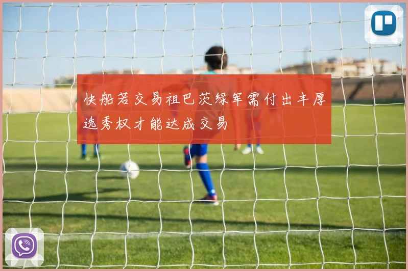 快船若交易祖巴茨绿军需付出丰厚选秀权才能达成交易