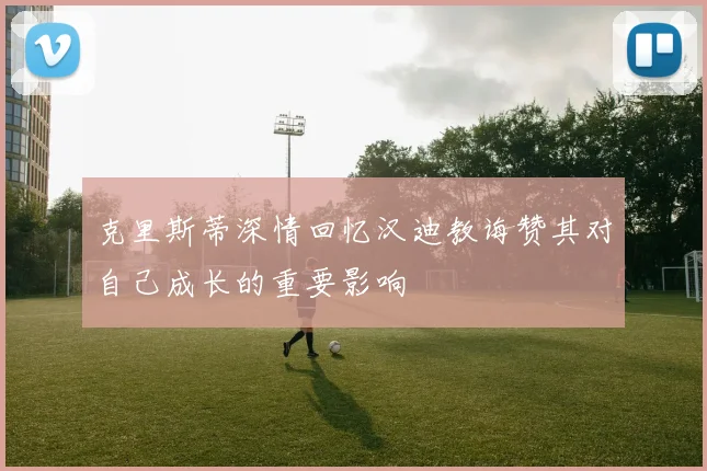 克里斯蒂深情回忆汉迪教诲赞其对自己成长的重要影响