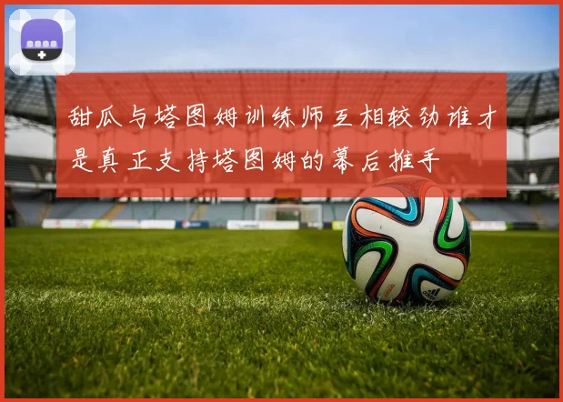 甜瓜与塔图姆训练师互相较劲谁才是真正支持塔图姆的幕后推手