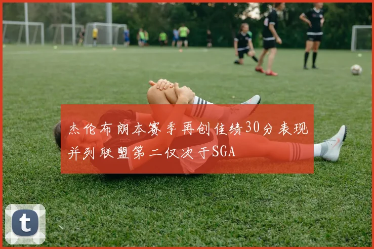 杰伦布朗本赛季再创佳绩30分表现并列联盟第二仅次于SGA