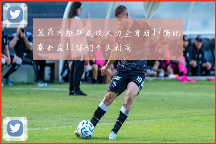 若昂内维斯进攻火力全开近17场比赛狂轰11球创个人新高