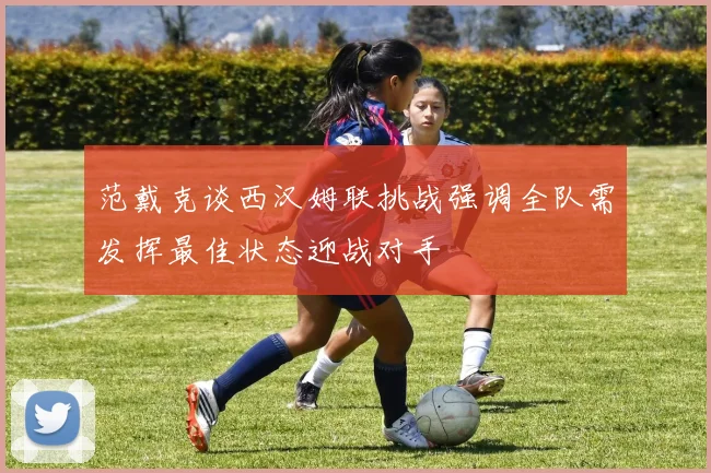 范戴克谈西汉姆联挑战强调全队需发挥最佳状态迎战对手