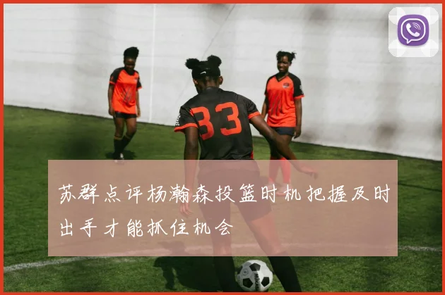 苏群点评杨瀚森投篮时机把握及时出手才能抓住机会