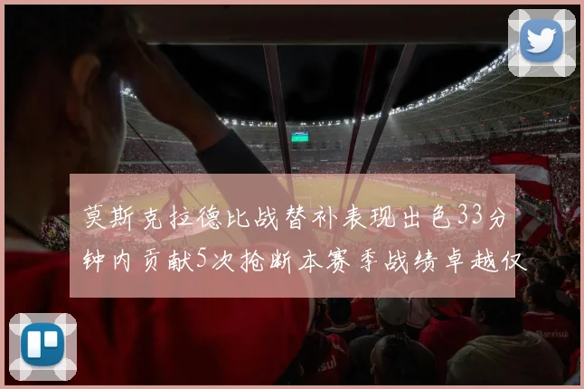 莫斯克拉德比战替补表现出色33分钟内贡献5次抢断本赛季战绩卓越仅1负