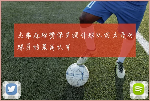 杰弗森称赞保罗提升球队实力是对球员的最高认可