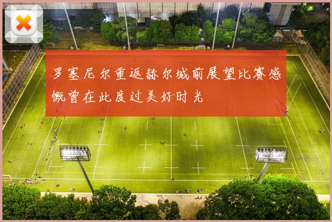 罗塞尼尔重返赫尔城前展望比赛感慨曾在此度过美好时光