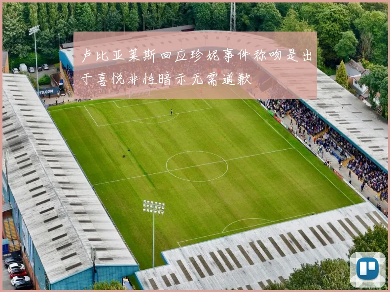 卢比亚莱斯回应珍妮事件称吻是出于喜悦非性暗示无需道歉