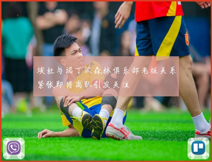 埃杜与诺丁汉森林俱乐部老板关系紧张即将离队引发关注