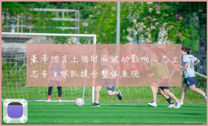 豪泽坦言上场时间波动影响心态立志专注球队提升整体表现