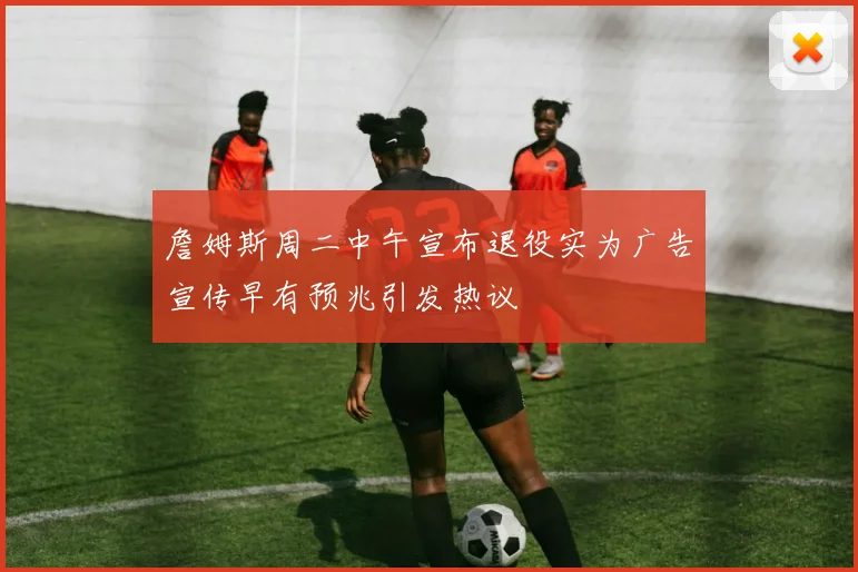 詹姆斯周二中午宣布退役实为广告宣传早有预兆引发热议