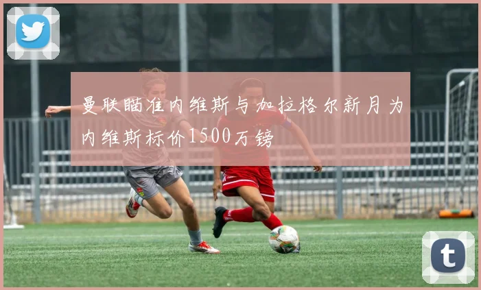 曼联瞄准内维斯与加拉格尔新月为内维斯标价1500万镑