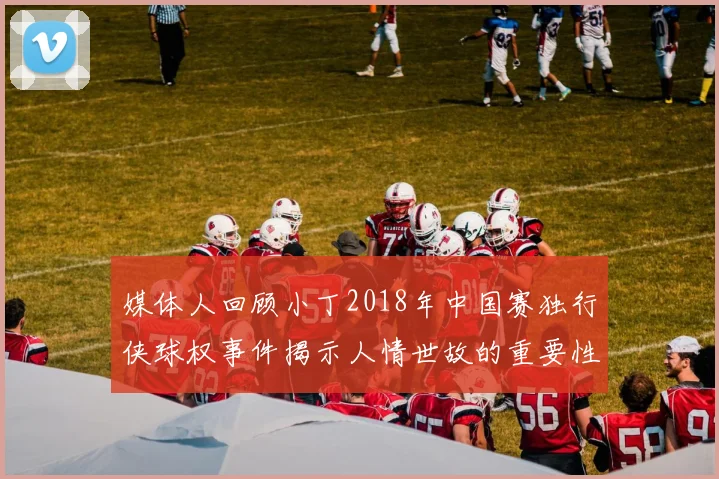 媒体人回顾小丁2018年中国赛独行侠球权事件揭示人情世故的重要性