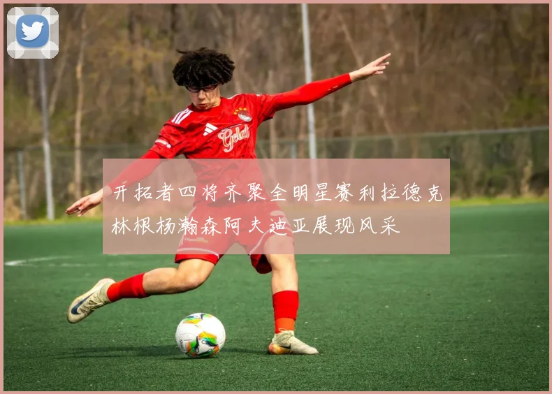 开拓者四将齐聚全明星赛利拉德克林根杨瀚森阿夫迪亚展现风采