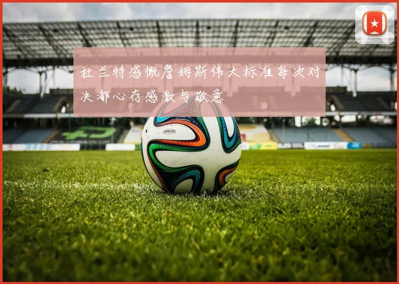 杜兰特感慨詹姆斯伟大标准每次对决都心存感激与敬意