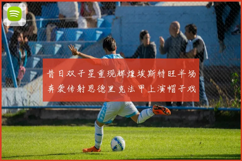 昔日双子星重现辉煌埃斯特旺半场奔袭传射恩德里克法甲上演帽子戏法