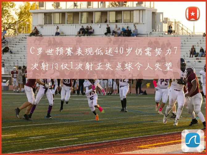 C罗世预赛表现低迷40岁仍需努力7次射门仅1次射正失点球令人失望